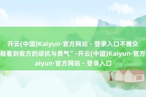 开云(中国)Kaiyun·官方网站 - 登录入口不雅众直呼“像照镜子般看到我方的顽抗与勇气”-开云(中国)Kaiyun·官方网站 - 登录入口