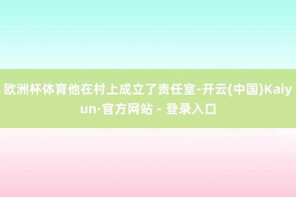 欧洲杯体育他在村上成立了责任室-开云(中国)Kaiyun·官方网站 - 登录入口