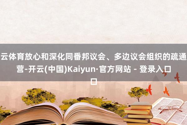 开云体育放心和深化同番邦议会、多边议会组织的疏通合营-开云(中国)Kaiyun·官方网站 - 登录入口