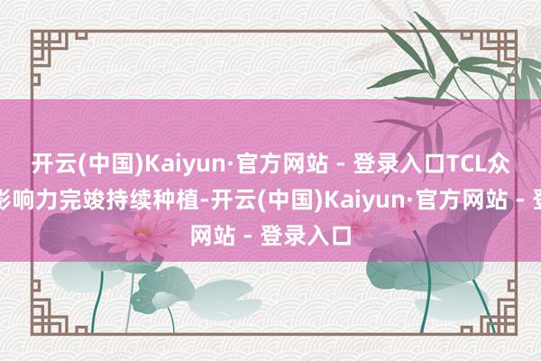 开云(中国)Kaiyun·官方网站 - 登录入口TCL众人品牌影响力完竣持续种植-开云(中国)Kaiyun·官方网站 - 登录入口