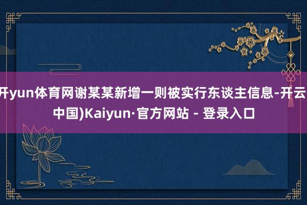 开yun体育网谢某某新增一则被实行东谈主信息-开云(中国)Kaiyun·官方网站 - 登录入口