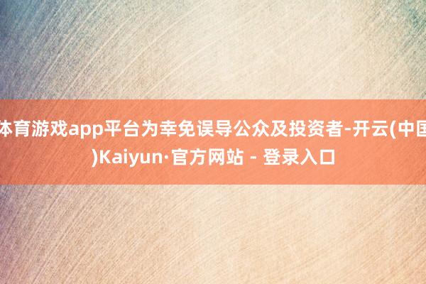 体育游戏app平台为幸免误导公众及投资者-开云(中国)Kaiyun·官方网站 - 登录入口
