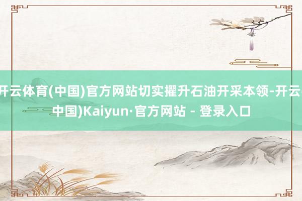 开云体育(中国)官方网站切实擢升石油开采本领-开云(中国)Kaiyun·官方网站 - 登录入口
