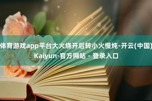 体育游戏app平台大火烧开后转小火慢炖-开云(中国)Kaiyun·官方网站 - 登录入口