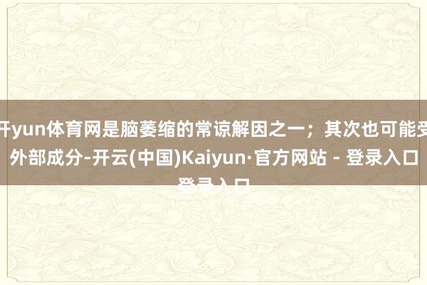 开yun体育网是脑萎缩的常谅解因之一；其次也可能受外部成分-开云(中国)Kaiyun·官方网站 - 登录入口