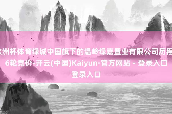 欧洲杯体育绿城中国旗下的温岭绿嘉置业有限公司历程66轮竞价-开云(中国)Kaiyun·官方网站 - 登录入口