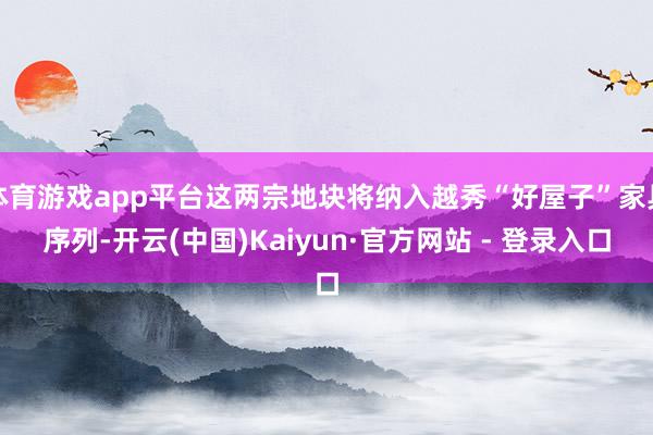 体育游戏app平台这两宗地块将纳入越秀“好屋子”家具序列-开云(中国)Kaiyun·官方网站 - 登录入口