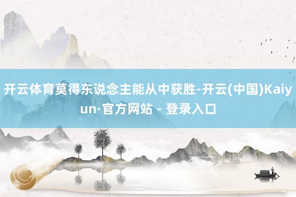 开云体育莫得东说念主能从中获胜-开云(中国)Kaiyun·官方网站 - 登录入口