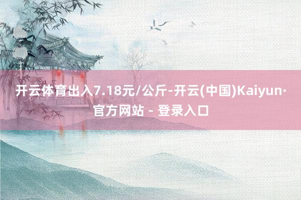 开云体育出入7.18元/公斤-开云(中国)Kaiyun·官方网站 - 登录入口