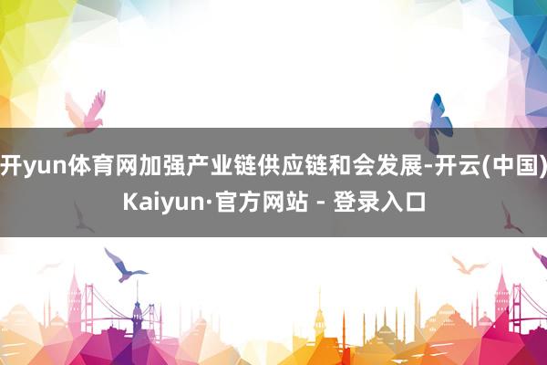 开yun体育网加强产业链供应链和会发展-开云(中国)Kaiyun·官方网站 - 登录入口