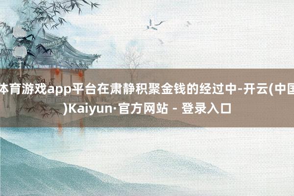 体育游戏app平台在肃静积聚金钱的经过中-开云(中国)Kaiyun·官方网站 - 登录入口