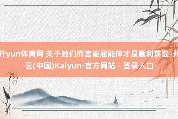 开yun体育网 关于她们而言能屈能伸才是顺利前提-开云(中国)Kaiyun·官方网站 - 登录入口