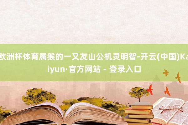 欧洲杯体育属猴的一又友山公机灵明智-开云(中国)Kaiyun·官方网站 - 登录入口