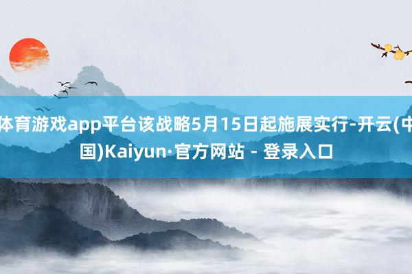 体育游戏app平台该战略5月15日起施展实行-开云(中国)Kaiyun·官方网站 - 登录入口