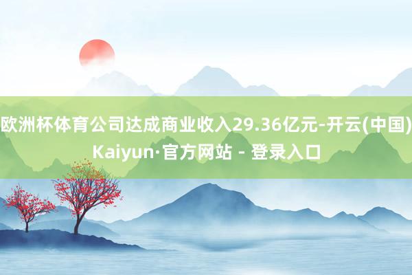 欧洲杯体育公司达成商业收入29.36亿元-开云(中国)Kaiyun·官方网站 - 登录入口