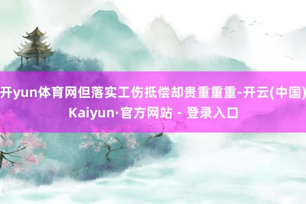 开yun体育网但落实工伤抵偿却贵重重重-开云(中国)Kaiyun·官方网站 - 登录入口