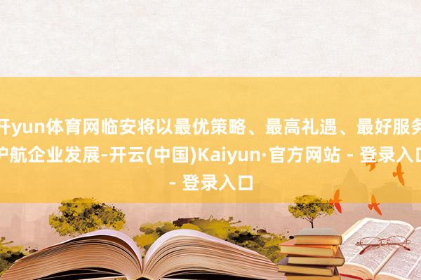 开yun体育网临安将以最优策略、最高礼遇、最好服务护航企业发展-开云(中国)Kaiyun·官方网站 - 登录入口