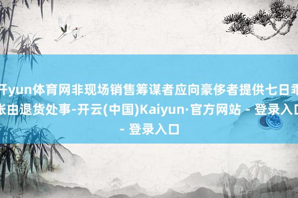 开yun体育网非现场销售筹谋者应向豪侈者提供七日乖张由退货处事-开云(中国)Kaiyun·官方网站 - 登录入口