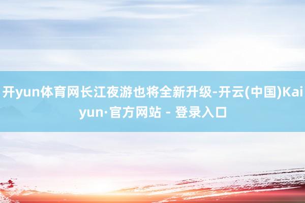 开yun体育网长江夜游也将全新升级-开云(中国)Kaiyun·官方网站 - 登录入口