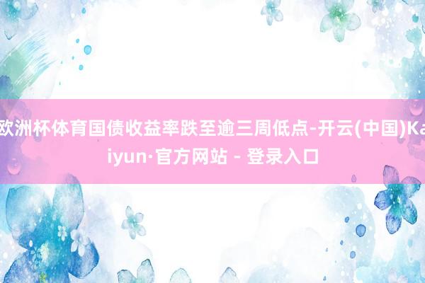 欧洲杯体育国债收益率跌至逾三周低点-开云(中国)Kaiyun·官方网站 - 登录入口