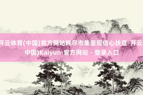 开云体育(中国)官方网站耗尽市集呈现信心扶直-开云(中国)Kaiyun·官方网站 - 登录入口