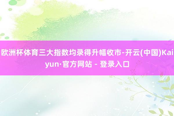 欧洲杯体育三大指数均录得升幅收市-开云(中国)Kaiyun·官方网站 - 登录入口