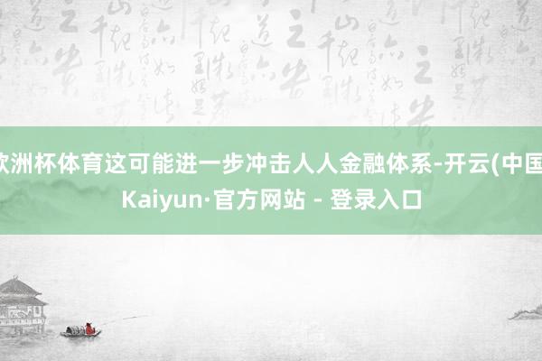 欧洲杯体育这可能进一步冲击人人金融体系-开云(中国)Kaiyun·官方网站 - 登录入口