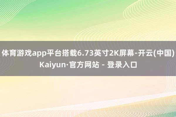 体育游戏app平台搭载6.73英寸2K屏幕-开云(中国)Kaiyun·官方网站 - 登录入口