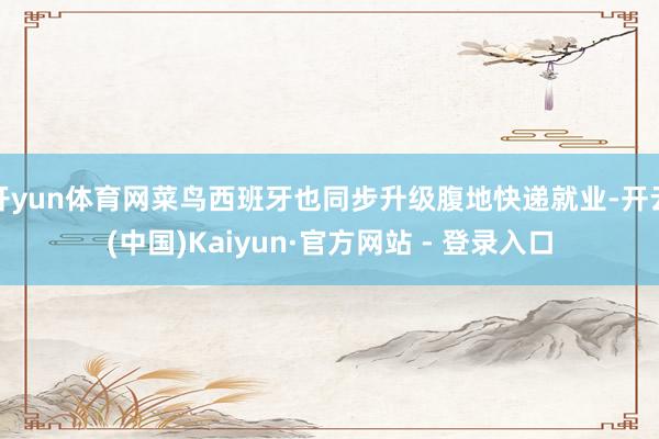 开yun体育网菜鸟西班牙也同步升级腹地快递就业-开云(中国)Kaiyun·官方网站 - 登录入口