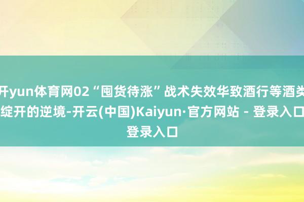 开yun体育网02“囤货待涨”战术失效华致酒行等酒类绽开的逆境-开云(中国)Kaiyun·官方网站 - 登录入口