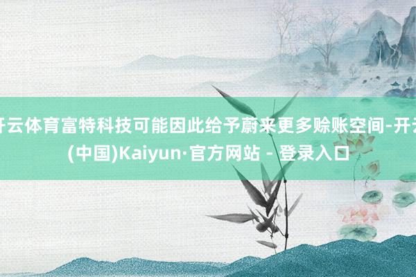 开云体育富特科技可能因此给予蔚来更多赊账空间-开云(中国)Kaiyun·官方网站 - 登录入口