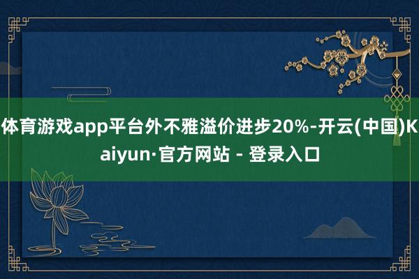 体育游戏app平台外不雅溢价进步20%-开云(中国)Kaiyun·官方网站 - 登录入口