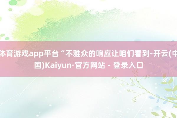 体育游戏app平台“不雅众的响应让咱们看到-开云(中国)Kaiyun·官方网站 - 登录入口