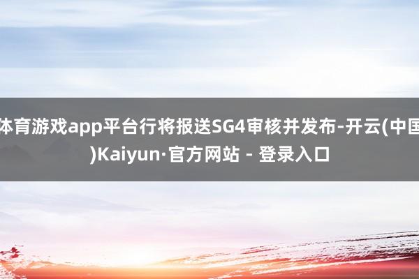 体育游戏app平台行将报送SG4审核并发布-开云(中国)Kaiyun·官方网站 - 登录入口