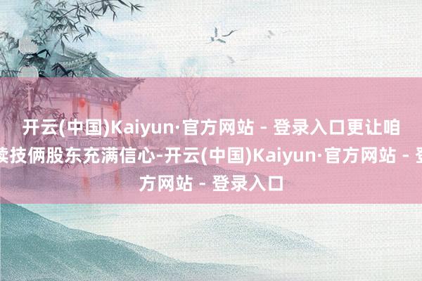 开云(中国)Kaiyun·官方网站 - 登录入口更让咱们对后续技俩股东充满信心-开云(中国)Kaiyun·官方网站 - 登录入口