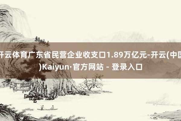 开云体育广东省民营企业收支口1.89万亿元-开云(中国)Kaiyun·官方网站 - 登录入口