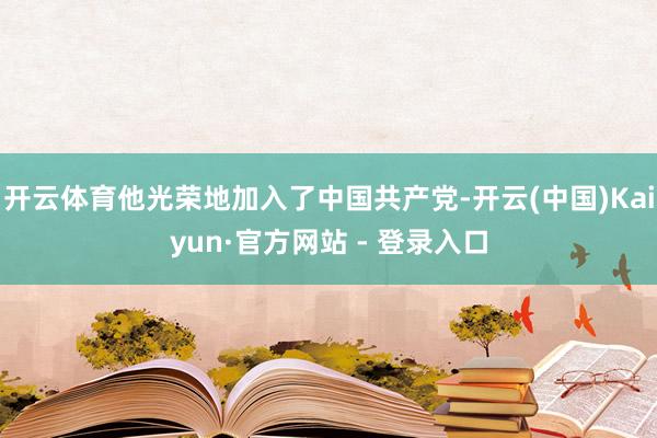 开云体育他光荣地加入了中国共产党-开云(中国)Kaiyun·官方网站 - 登录入口