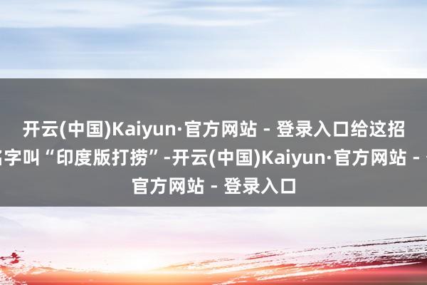 开云(中国)Kaiyun·官方网站 - 登录入口给这招起了个名字叫“印度版打捞”-开云(中国)Kaiyun·官方网站 - 登录入口
