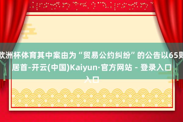 欧洲杯体育其中案由为“贸易公约纠纷”的公告以65则居首-开云(中国)Kaiyun·官方网站 - 登录入口