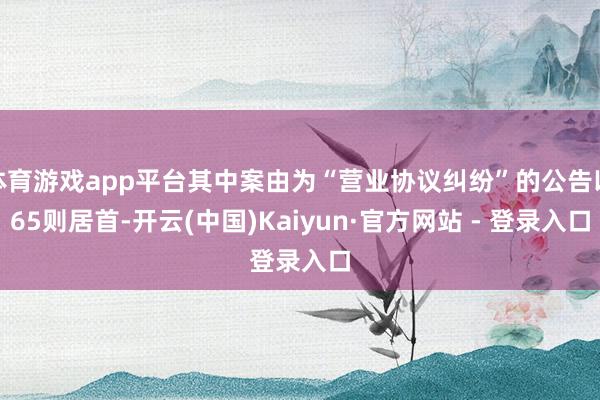 体育游戏app平台其中案由为“营业协议纠纷”的公告以65则居首-开云(中国)Kaiyun·官方网站 - 登录入口