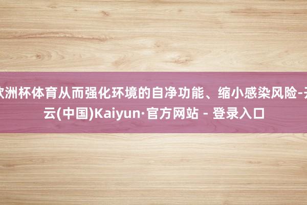 欧洲杯体育从而强化环境的自净功能、缩小感染风险-开云(中国)Kaiyun·官方网站 - 登录入口