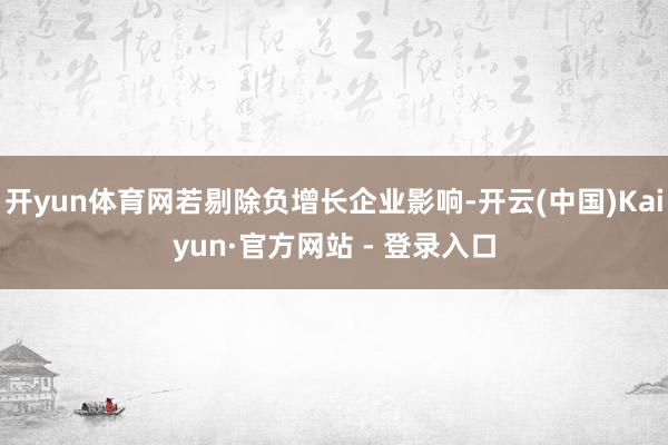 开yun体育网若剔除负增长企业影响-开云(中国)Kaiyun·官方网站 - 登录入口