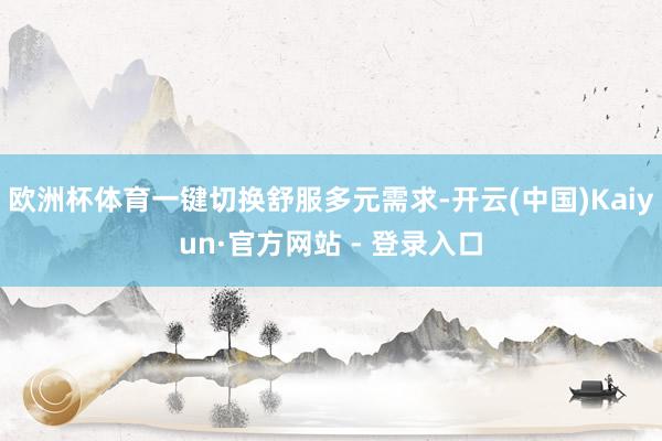 欧洲杯体育一键切换舒服多元需求-开云(中国)Kaiyun·官方网站 - 登录入口