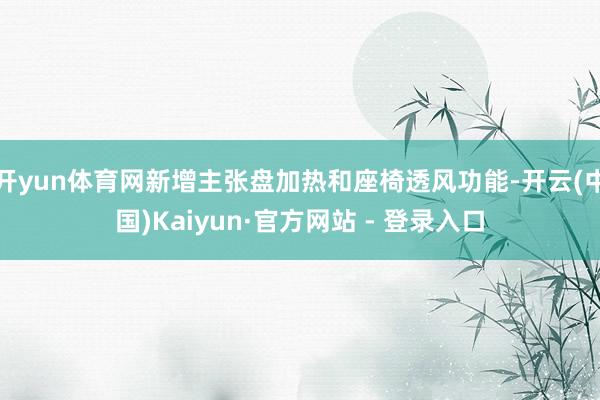 开yun体育网新增主张盘加热和座椅透风功能-开云(中国)Kaiyun·官方网站 - 登录入口