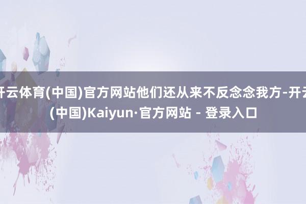 开云体育(中国)官方网站他们还从来不反念念我方-开云(中国)Kaiyun·官方网站 - 登录入口