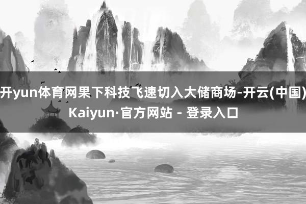 开yun体育网果下科技飞速切入大储商场-开云(中国)Kaiyun·官方网站 - 登录入口