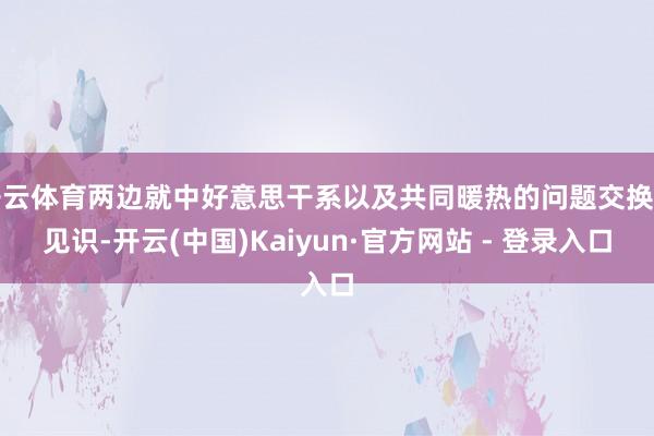 开云体育两边就中好意思干系以及共同暖热的问题交换了见识-开云(中国)Kaiyun·官方网站 - 登录入口
