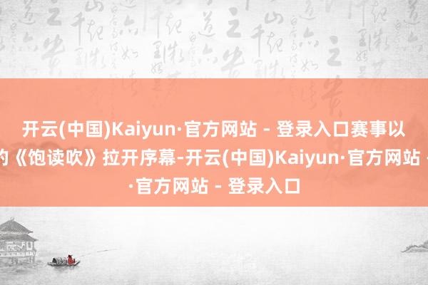 开云(中国)Kaiyun·官方网站 - 登录入口赛事以一段得意的《饱读吹》拉开序幕-开云(中国)Kaiyun·官方网站 - 登录入口
