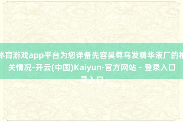 体育游戏app平台为您详备先容昊尊乌发精华液厂的相关情况-开云(中国)Kaiyun·官方网站 - 登录入口