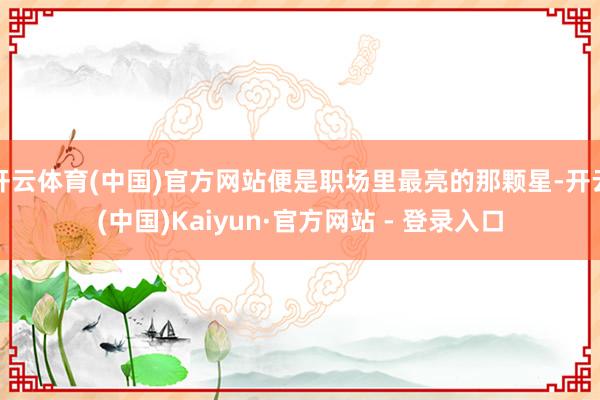 开云体育(中国)官方网站便是职场里最亮的那颗星-开云(中国)Kaiyun·官方网站 - 登录入口